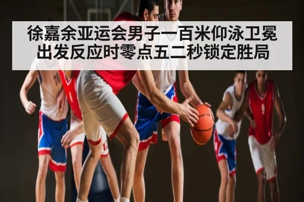 徐嘉余亚运会男子一百米仰泳卫冕 出发反应时零点五二秒锁定胜局