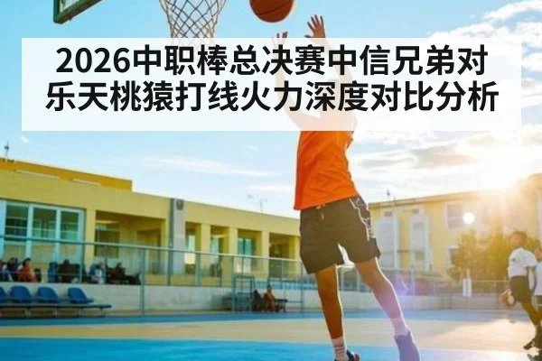2026中职棒总决赛中信兄弟对乐天桃猿打线火力深度对比分析